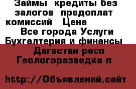 Займы, кредиты без залогов, предоплат, комиссий › Цена ­ 3 000 000 - Все города Услуги » Бухгалтерия и финансы   . Дагестан респ.,Геологоразведка п.